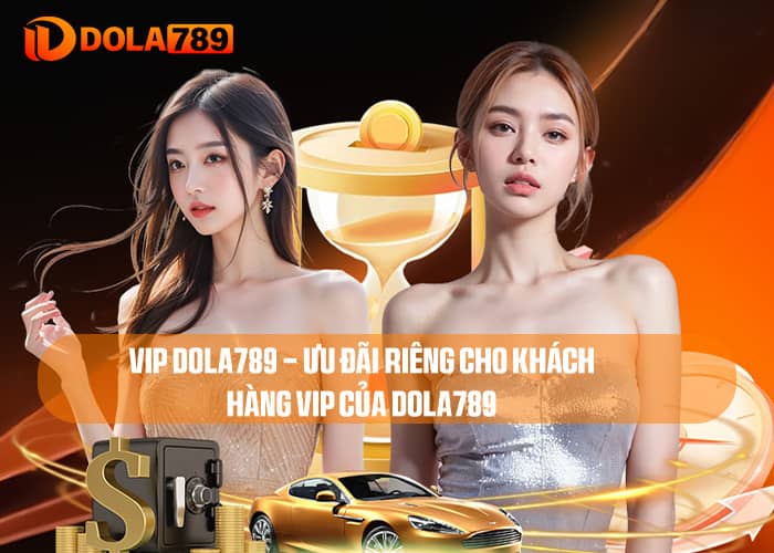 VIP DOLA789 - Ưu Đãi Riêng Cho Khách Hàng VIP Của DOLA789